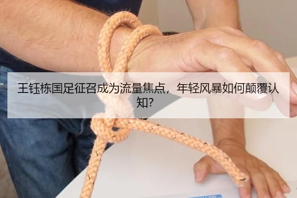 王钰栋国足征召成为流量焦点，年轻风暴如何颠覆认知？