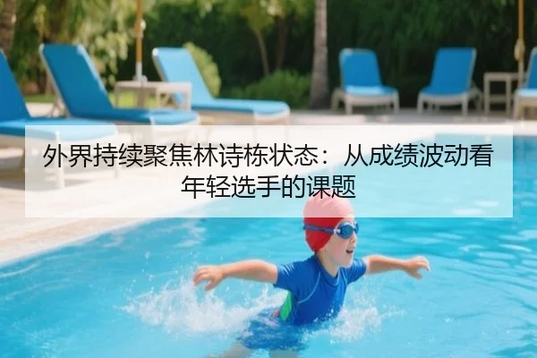 外界持续聚焦林诗栋状态：从成绩波动看年轻选手的课题