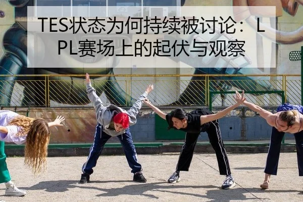 TES状态为何持续被讨论：LPL赛场上的起伏与观察